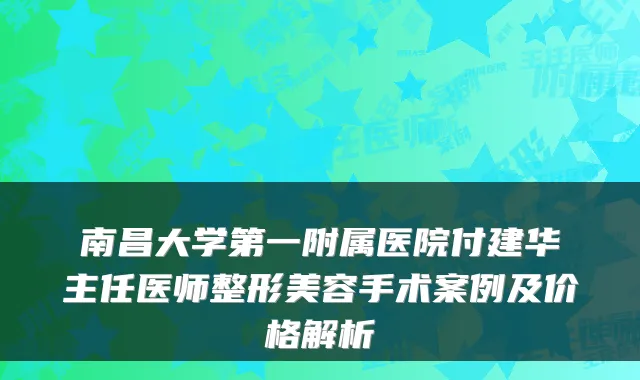 南昌大学第一附属医院付建华主任医师整形美容手术案例及价格解析