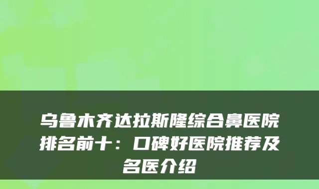 乌鲁木齐达拉斯隆综合鼻医院排名前十:口碑好医院推荐及名医介绍