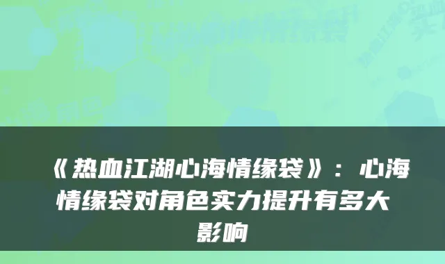 《热血江湖心海情缘袋》:心海情缘袋对角色实力提升有多大影响