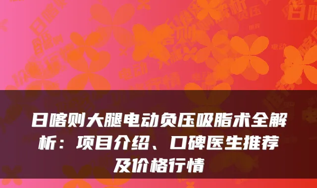 日喀则大腿电动负压吸脂术全解析:项目介绍、口碑医生推荐及价格行情