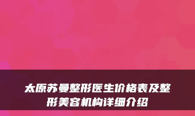 太原苏曼整形医生价格表及整形美容机构详细介绍