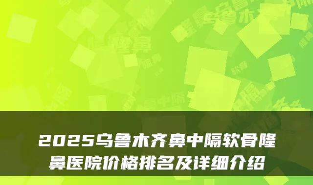 2025乌鲁木齐鼻中隔软骨隆鼻医院价格排名及详细介绍