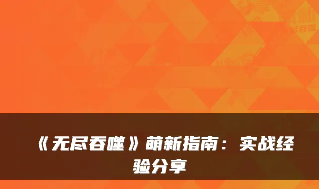 《无尽吞噬》萌新指南：实战经验分享