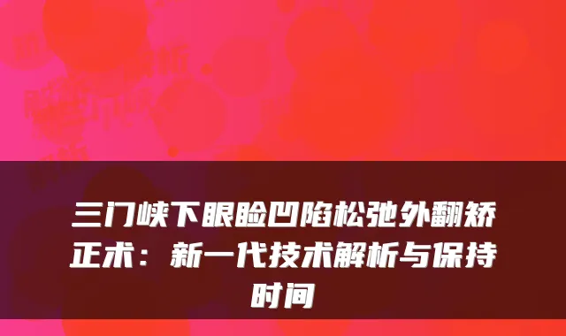 三门峡下眼睑凹陷松弛外翻矫正术：新一代技术解析与保持时间