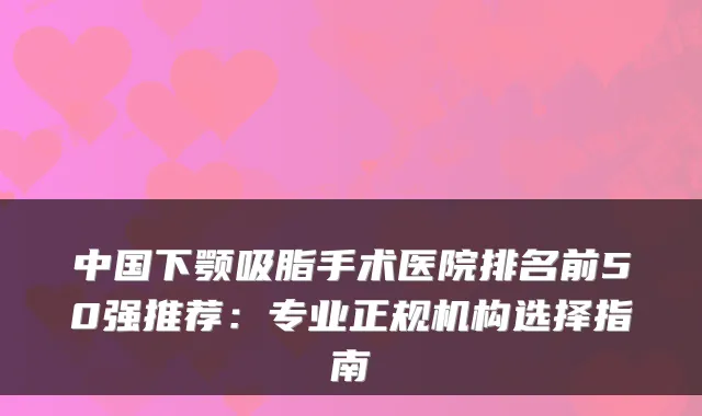 中国下颚吸脂手术医院排名前50强推荐：专业正规机构选择指南