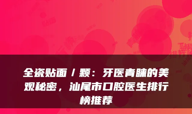 全瓷贴面／颗：牙医青睐的美观秘密，汕尾市口腔医生排行榜推荐