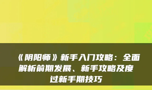 《阴阳师》新手入门攻略：全面解析前期发展、新手攻略及度过新手期技巧