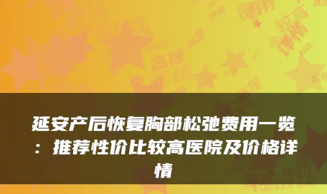 延安产后恢复胸部松弛费用一览：推荐性价比较高医院及价格详情