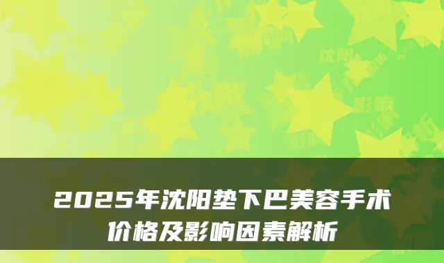 2025年沈阳垫下巴美容手术价格及影响因素解析