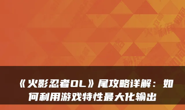 《火影忍者OL》尾攻略详解：如何利用游戏特性大化输出
