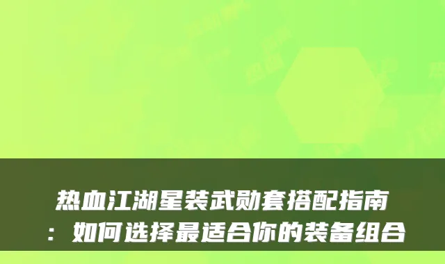 热血江湖星装武勋套搭配指南:如何选择适合你的装备组合