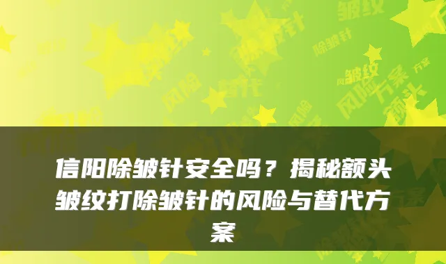 信阳除皱针安全吗？揭秘额头皱纹打除皱针的风险与替代方案