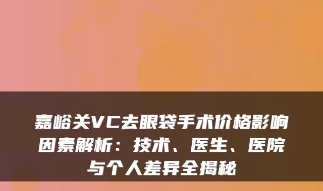 嘉峪关VC去眼袋手术价格影响因素解析：技术、医生、医院与个人差异全揭秘