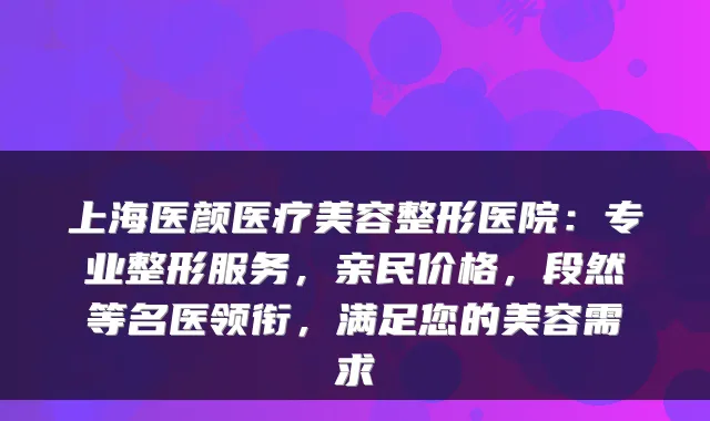 上海医颜医疗美容整形医院：专业整形服务，亲民价格，段然等名医领衔，满足您的美容需求