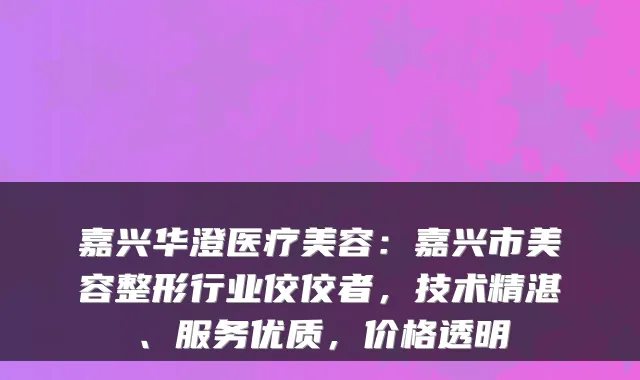 嘉兴华澄医疗美容：嘉兴市美容整形行业佼佼者，技术精湛、服务优质，价格透明