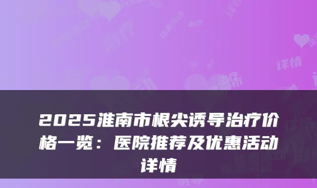 2025淮南市根尖诱导价格一览：医院推荐及优惠活动详情