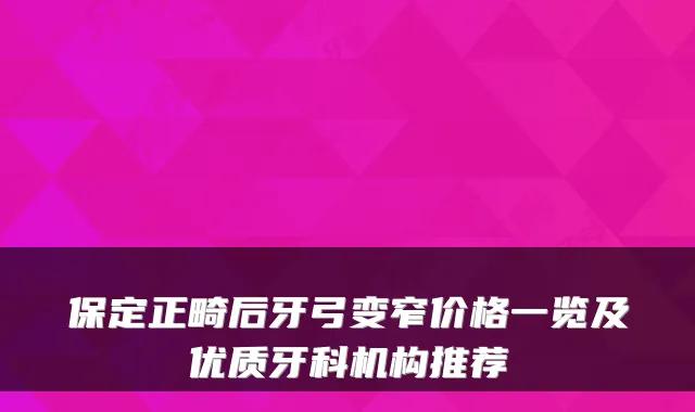 保定正畸后牙弓变窄价格一览及优质牙科机构推荐