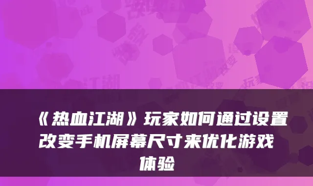 《热血江湖》玩家如何通过设置改变手机屏幕尺寸来优化游戏体验
