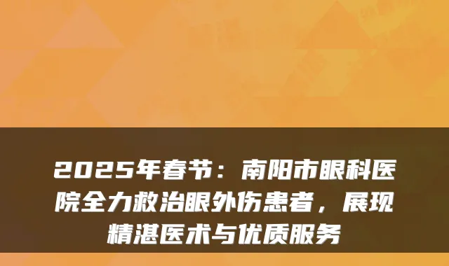 2025年春节:南阳市眼科医院全力救治眼外伤患者,展现精湛医术与优质服务