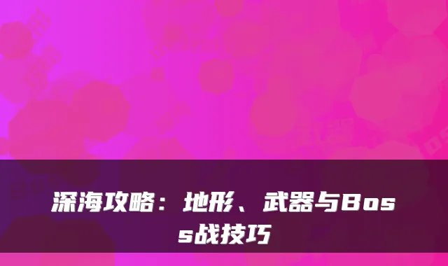 深海攻略：地形、武器与Boss战技巧