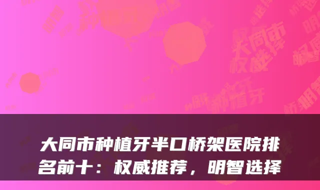 大同市种植牙半口桥架医院排名前十：推荐，明智选择