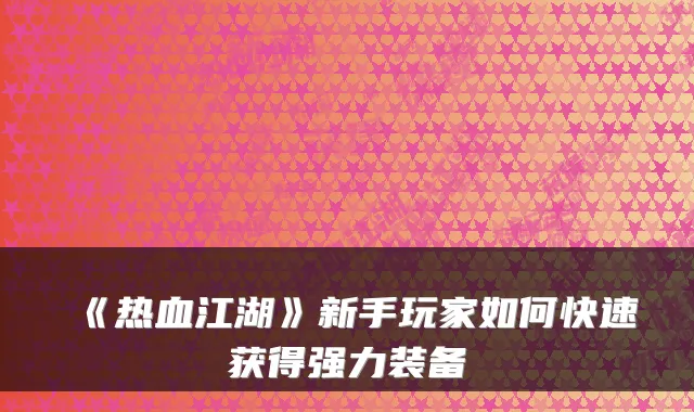 《热血江湖》新手玩家如何快速获得强力装备