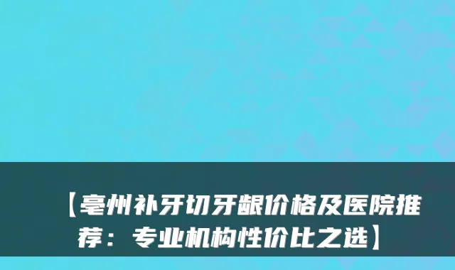 【亳州补牙切牙龈价格及医院推荐:专业机构性价比之选】