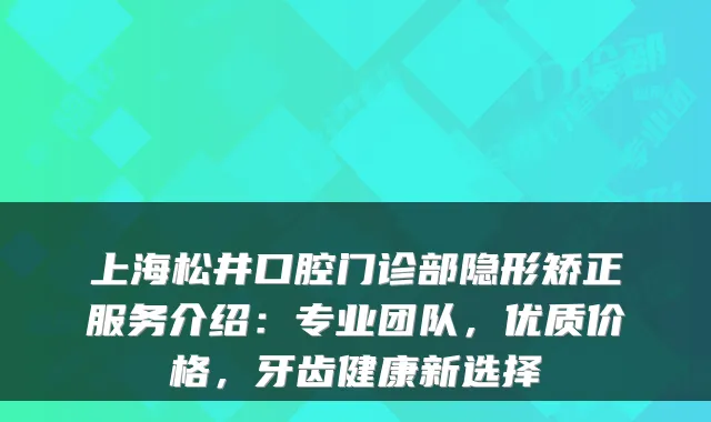 上海松井口腔门诊部隐形矫正服务介绍：专业团队，优质价格，牙齿健康新选择
