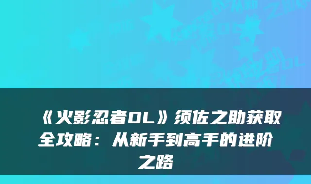 《火影忍者OL》须佐之助获取全攻略:从新手到高手的进阶之路