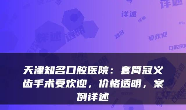 天津知名口腔医院：套简冠义齿手术受欢迎，价格透明，案例详述