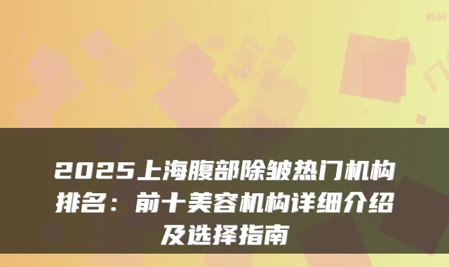2025上海腹部除皱热门机构排名:前十美容机构详细介绍及选择指南