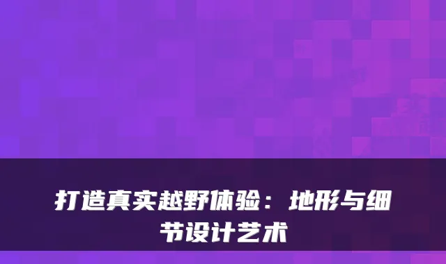 打造真实越野体验:地形与细节设计艺术
