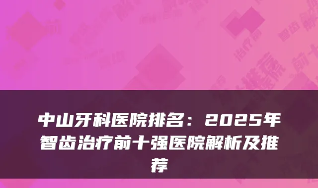中山牙科医院排名：2025年智齿前十强医院解析及推荐