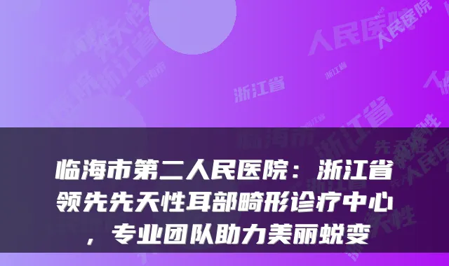临海市第二人民医院：浙江省领先先天性耳部畸形诊疗中心，专业团队助力美丽蜕变