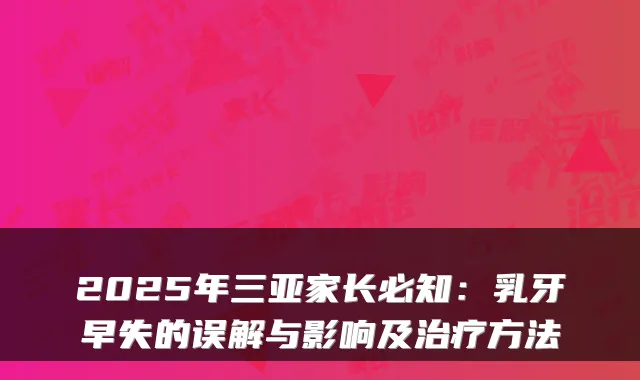 2025年三亚家长必知：乳牙早失的误解与影响及方法