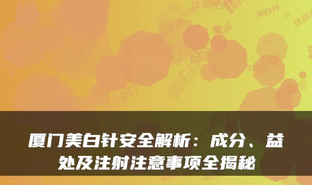 厦门美白针安全解析:成分、益处及注射注意事项全揭秘