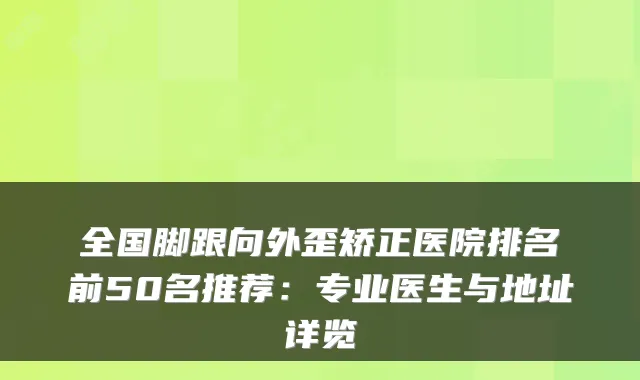 全国脚跟向外歪矫正医院排名前50名推荐：专业医生与地址详览
