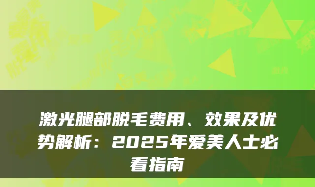 激光腿部脱毛费用、效果及优势解析：2025年爱美人士必看指南