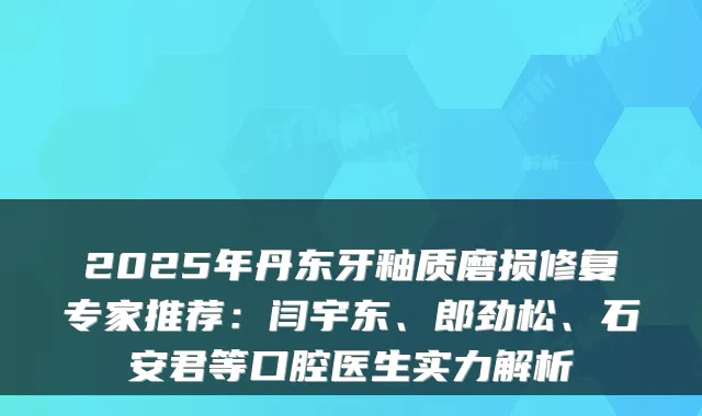 2025年丹东牙釉质磨损修复专家推荐:闫宇东、郎劲松、石安君等口腔医生实力解析