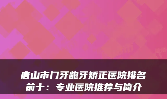 唐山市门牙龅牙矫正医院排名前十:专业医院推荐与简介