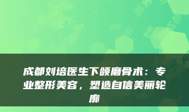 成都刘培医生下颌磨骨术:专业整形美容,塑造自信美丽轮廓