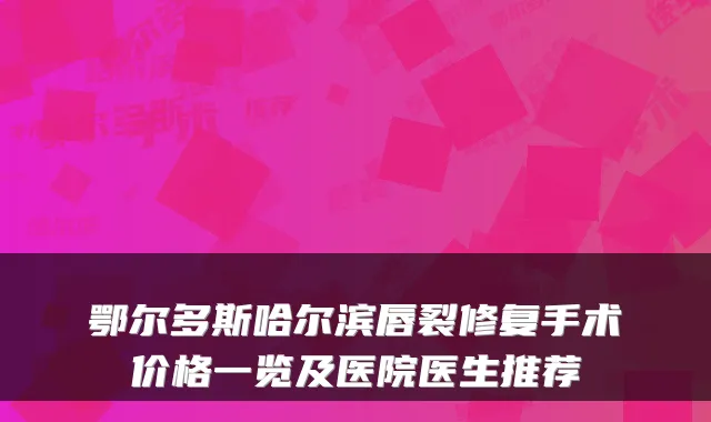 鄂尔多斯哈尔滨唇裂修复手术价格一览及医院医生推荐