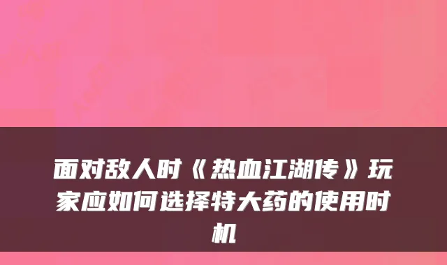 面对敌人时《热血江湖传》玩家应如何选择特大药的使用时机