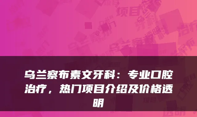 乌兰察布素文牙科：专业口腔，热门项目介绍及价格透明