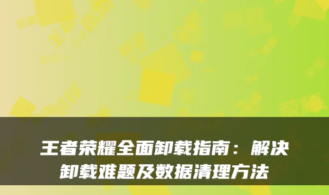 王者荣耀全面卸载指南：解决卸载难题及数据清理方法