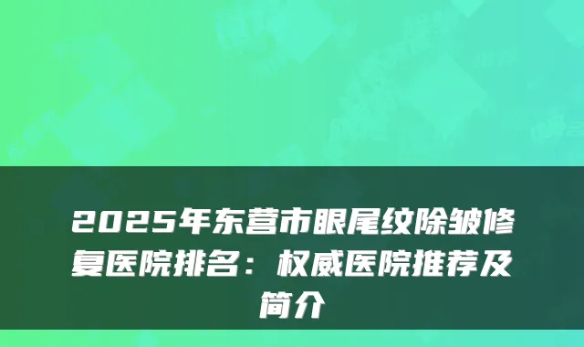 2025年东营市眼尾纹除皱修复医院排名:医院推荐及简介