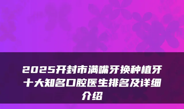 2025开封市满嘴牙换种植牙十大知名口腔医生排名及详细介绍
