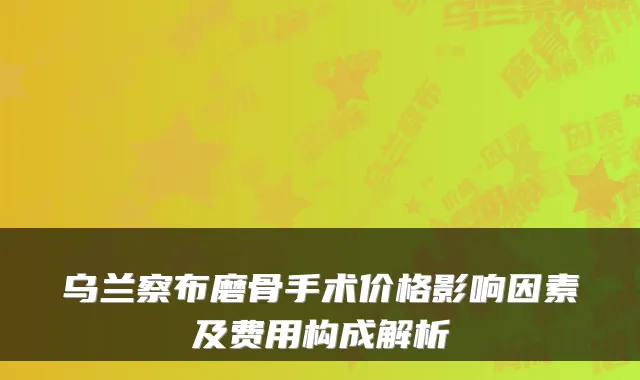 乌兰察布磨骨手术价格影响因素及费用构成解析