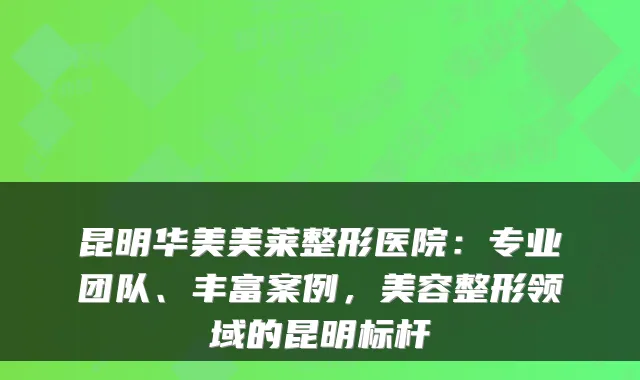 昆明华美美莱整形医院:专业团队、丰富案例,美容整形领域的昆明标杆