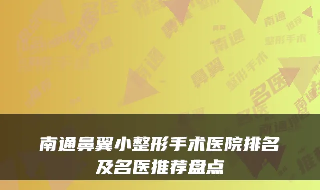 南通鼻翼小整形手术医院排名及名医推荐盘点